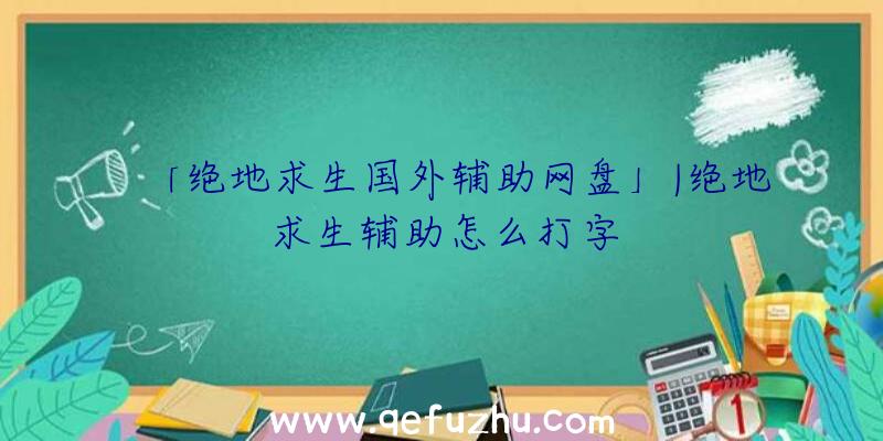 「绝地求生国外辅助网盘」|绝地求生辅助怎么打字